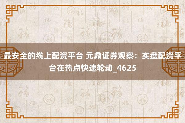 最安全的线上配资平台 元鼎证券观察：实盘配资平台在热点快速轮动_4625