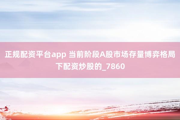 正规配资平台app 当前阶段A股市场存量博弈格局下配资炒股的_7860
