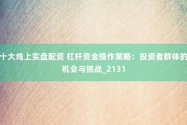 十大线上实盘配资 杠杆资金操作策略：投资者群体的机会与挑战_2131