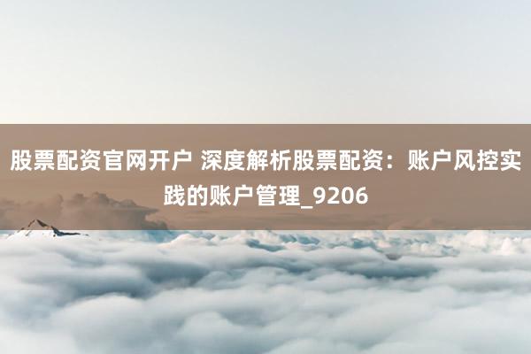 股票配资官网开户 深度解析股票配资：账户风控实践的账户管理_9206