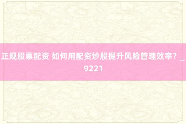 正规股票配资 如何用配资炒股提升风险管理效率？_9221