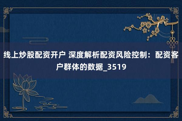 线上炒股配资开户 深度解析配资风险控制：配资客户群体的数据_3519