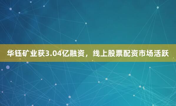 华钰矿业获3.04亿融资，线上股票配资市场活跃