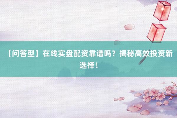 【问答型】在线实盘配资靠谱吗？揭秘高效投资新选择！