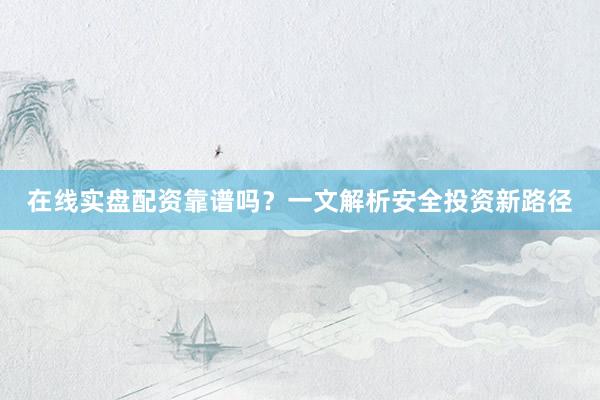 在线实盘配资靠谱吗？一文解析安全投资新路径