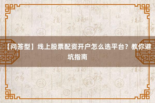 【问答型】线上股票配资开户怎么选平台？教你避坑指南