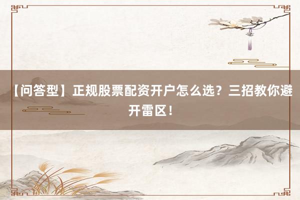 【问答型】正规股票配资开户怎么选？三招教你避开雷区！