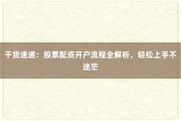 干货速递：股票配资开户流程全解析，轻松上手不迷茫