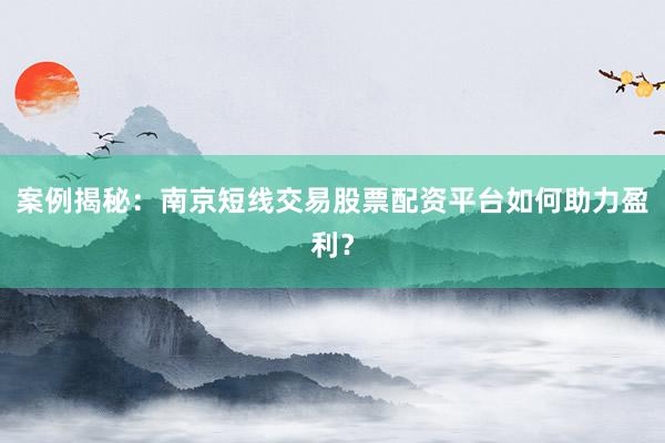 案例揭秘：南京短线交易股票配资平台如何助力盈利？