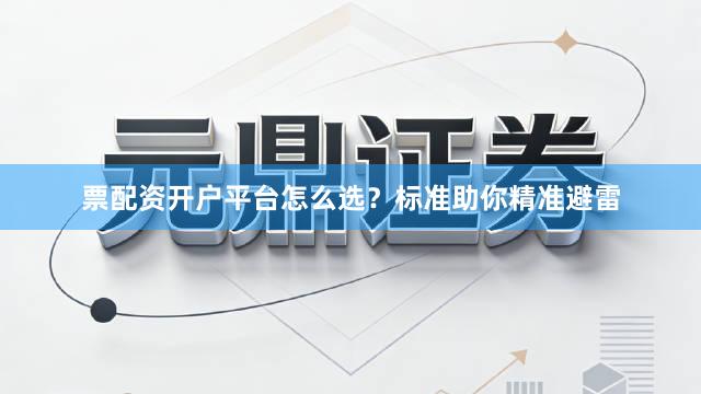 票配资开户平台怎么选？标准助你精准避雷