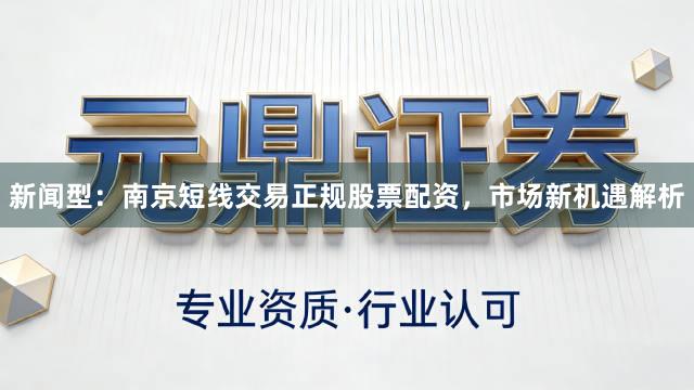 新闻型：南京短线交易正规股票配资，市场新机遇解析