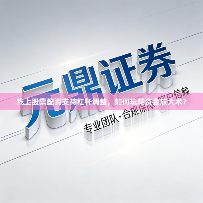 线上股票配资支持杠杆调整，如何玩转资金放大术？