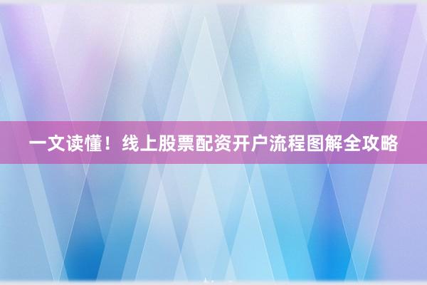 一文读懂！线上股票配资开户流程图解全攻略