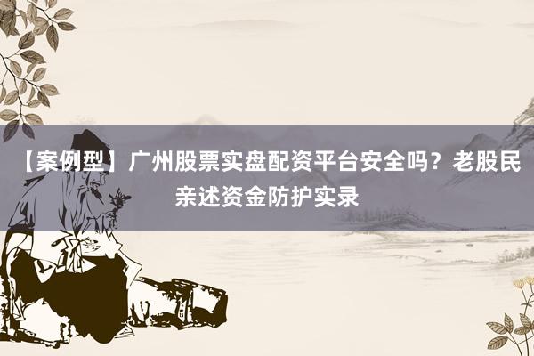 【案例型】广州股票实盘配资平台安全吗？老股民亲述资金防护实录