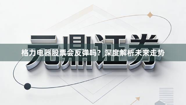 格力电器股票会反弹吗？深度解析未来走势