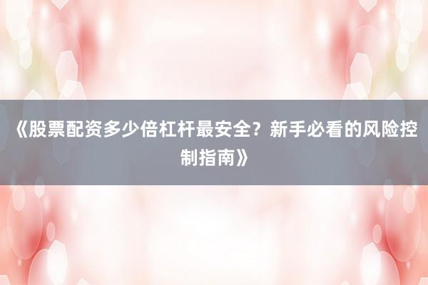 《股票配资多少倍杠杆最安全？新手必看的风险控制指南》