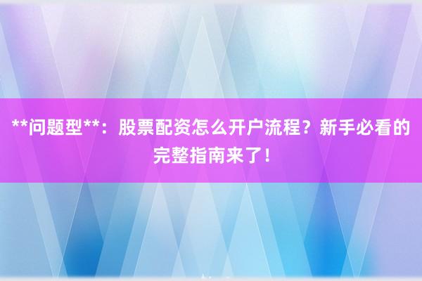 **问题型**：股票配资怎么开户流程？新手必看的完整指南来了！