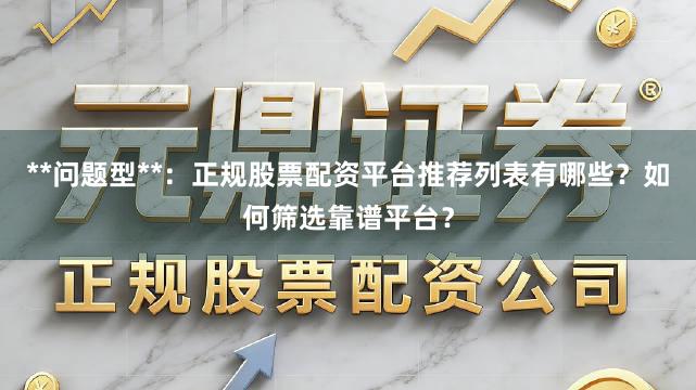 **问题型**：正规股票配资平台推荐列表有哪些？如何筛选靠谱平台？