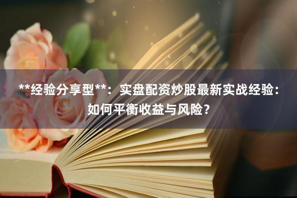 **经验分享型**：实盘配资炒股最新实战经验：如何平衡收益与风险？