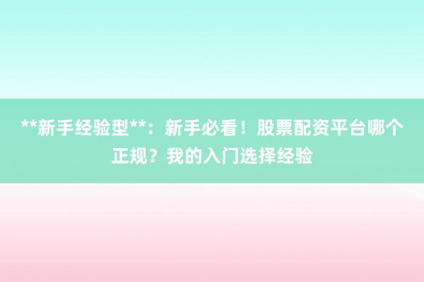 **新手经验型**:新手必看!股票配资平台哪个正规?我的入门选择经验