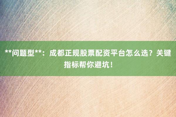 **问题型**:成都正规股票配资平台怎么选?关键指标帮你避坑!