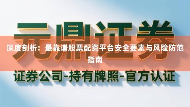 深度剖析:最靠谱股票配资平台安全要素与风险防范指南