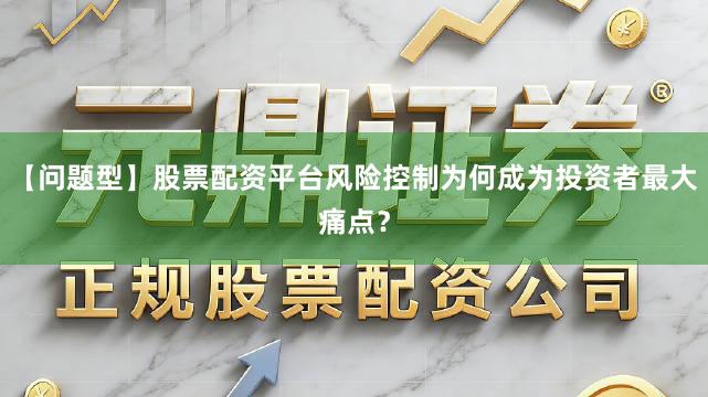 【问题型】股票配资平台风险控制为何成为投资者最大痛点？