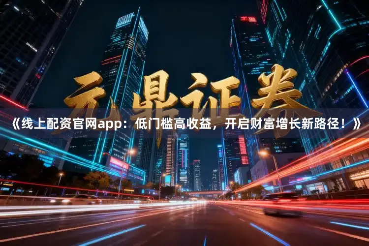 《线上配资官网app：低门槛高收益，开启财富增长新路径！》