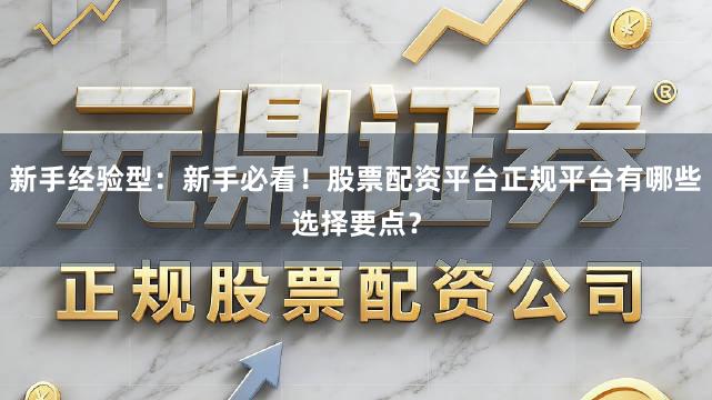 新手经验型：新手必看！股票配资平台正规平台有哪些选择要点？