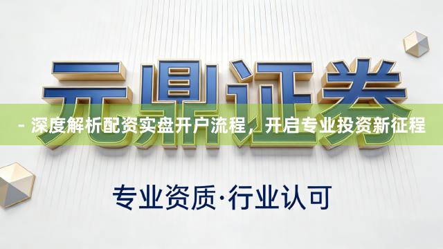 - 深度解析配资实盘开户流程,开启专业投资新征程