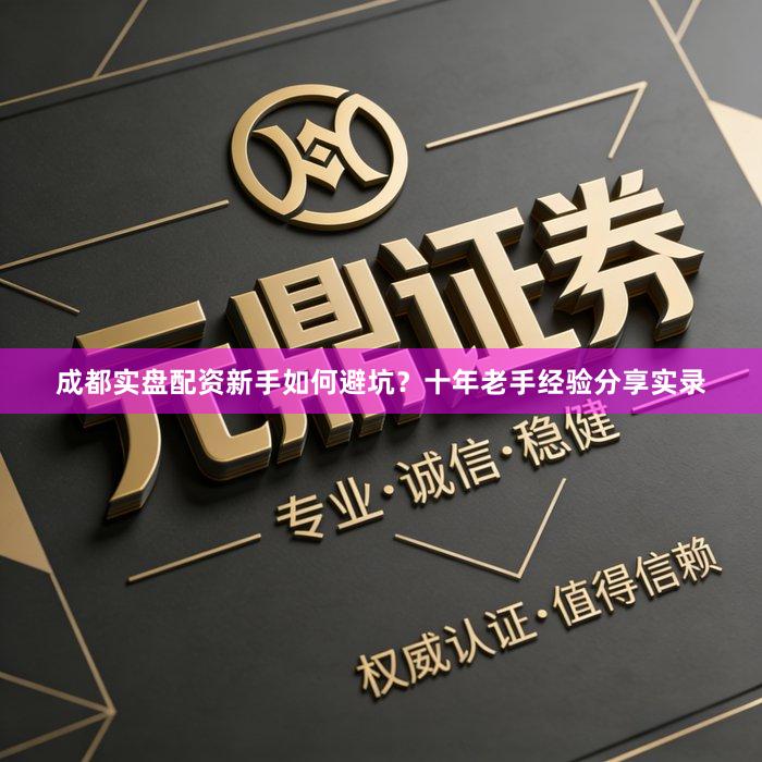 成都实盘配资新手如何避坑？十年老手经验分享实录