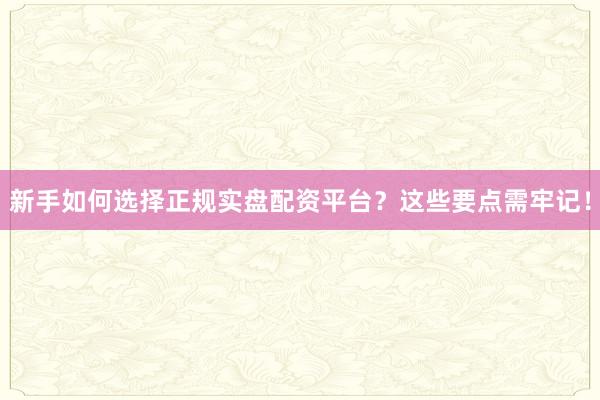 新手如何选择正规实盘配资平台？这些要点需牢记！