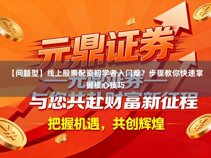 【问题型】线上股票配资初学者入门难？步骤教你快速掌握核心技巧