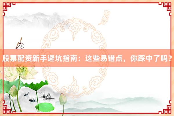 股票配资新手避坑指南:这些易错点,你踩中了吗?