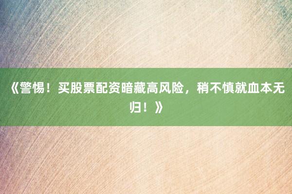 《警惕!买股票配资暗藏高风险,稍不慎就血本无归!》