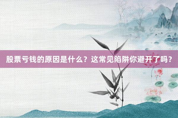 股票亏钱的原因是什么？这常见陷阱你避开了吗？