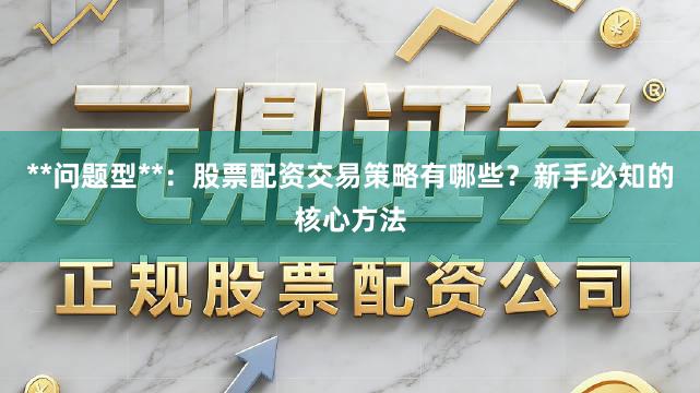 **问题型**：股票配资交易策略有哪些？新手必知的核心方法