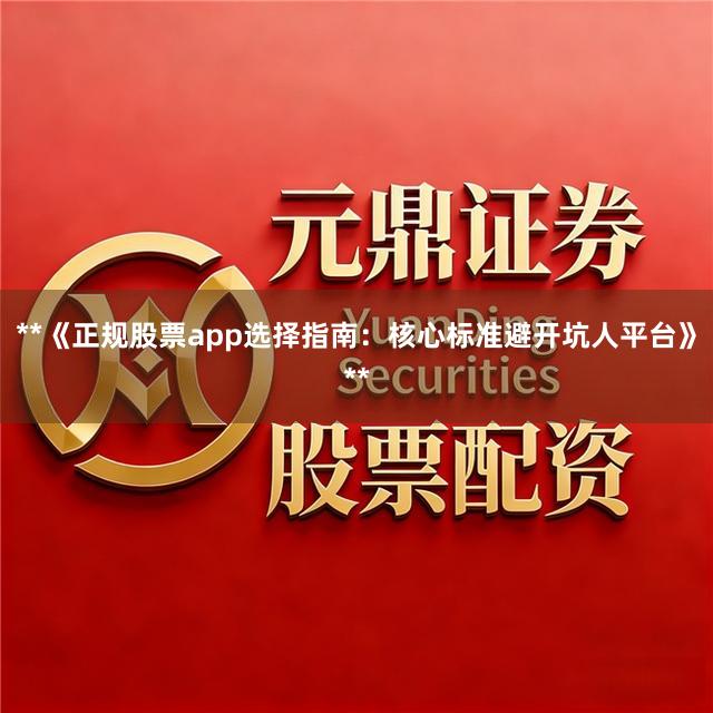 **《正规股票app选择指南:核心标准避开坑人平台》**