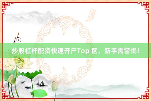 炒股杠杆配资快速开户Top 区，新手需警惕！