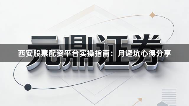 西安股票配资平台实操指南:月避坑心得分享