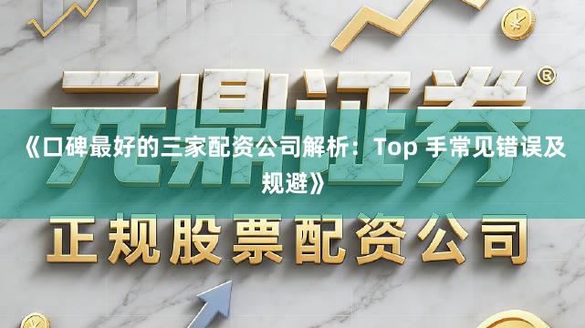 《口碑最好的三家配资公司解析：Top 手常见错误及规避》