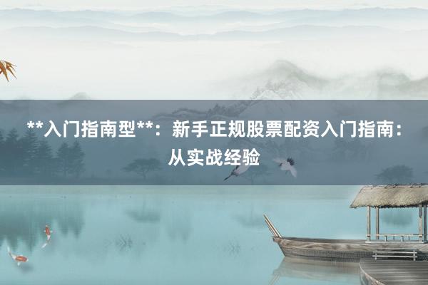 **入门指南型**:新手正规股票配资入门指南:从实战经验