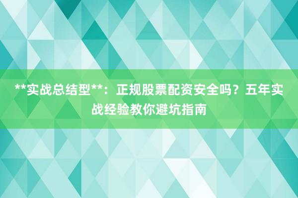 **实战总结型**：正规股票配资安全吗？五年实战经验教你避坑指南