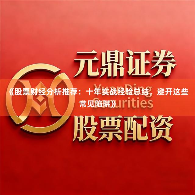 《股票财经分析推荐：十年实战经验总结，避开这些常见陷阱》