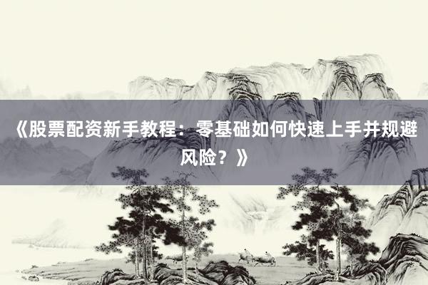 《股票配资新手教程：零基础如何快速上手并规避风险？》