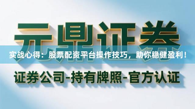 实战心得：股票配资平台操作技巧，助你稳健盈利！
