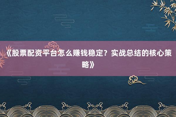 《股票配资平台怎么赚钱稳定？实战总结的核心策略》