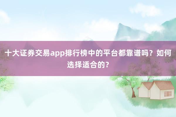 十大证券交易app排行榜中的平台都靠谱吗？如何选择适合的？