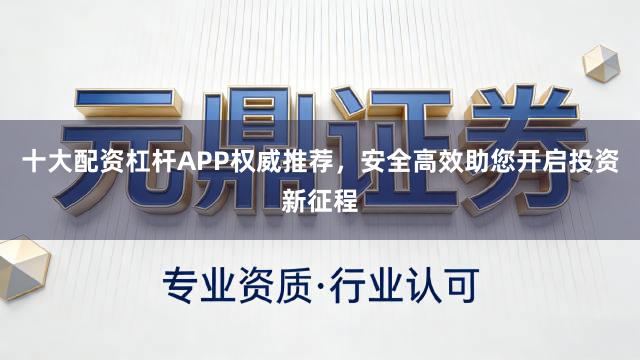 十大配资杠杆APP权威推荐，安全高效助您开启投资新征程