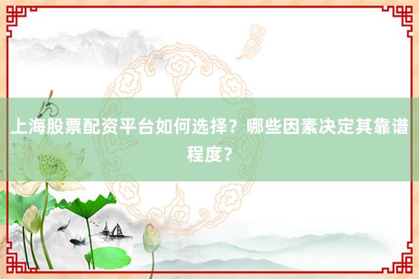 上海股票配资平台如何选择？哪些因素决定其靠谱程度？